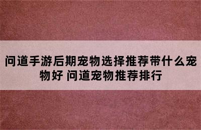 问道手游后期宠物选择推荐带什么宠物好 问道宠物推荐排行